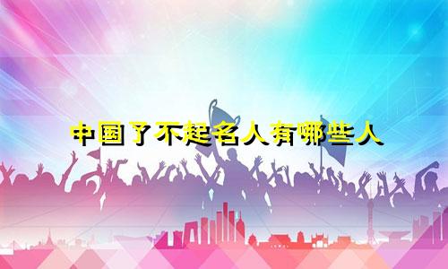 中国了不起名人有哪些人