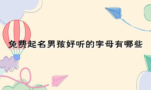 免费起名男孩好听的字母有哪些