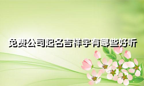 免费公司起名吉祥字有哪些好听