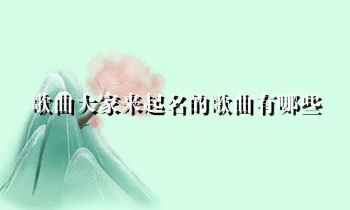 歌曲大家来起名的歌曲有哪些