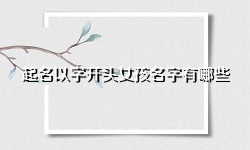 起名以字开头女孩名字有哪些