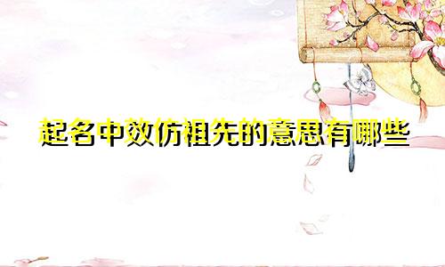 起名中效仿祖先的意思有哪些