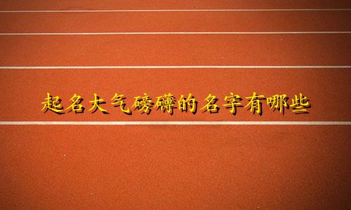 起名大气磅礴的名字有哪些