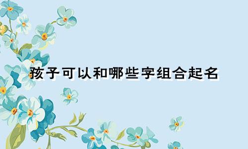 孩子可以和哪些字组合起名