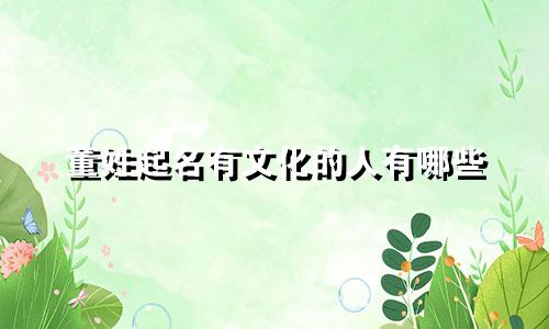 董姓起名有文化的人有哪些