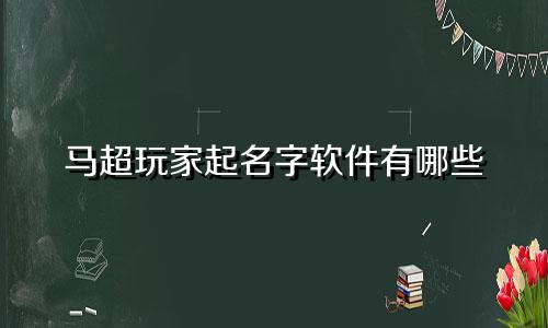马超玩家起名字软件有哪些