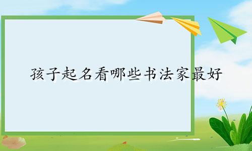 孩子起名看哪些书法家最好