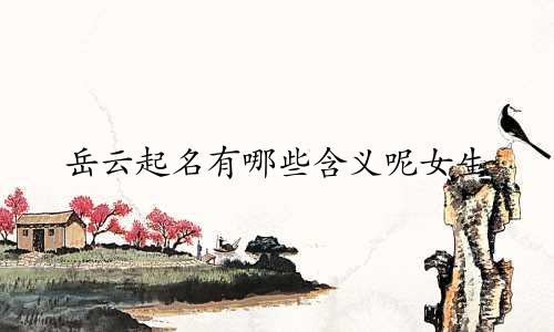 岳云起名有哪些含义呢女生