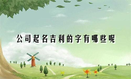 公司起名吉利的字有哪些呢