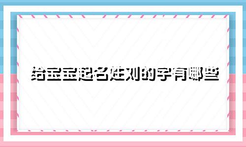 给宝宝起名姓刘的字有哪些