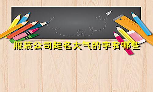 服装公司起名大气的字有哪些