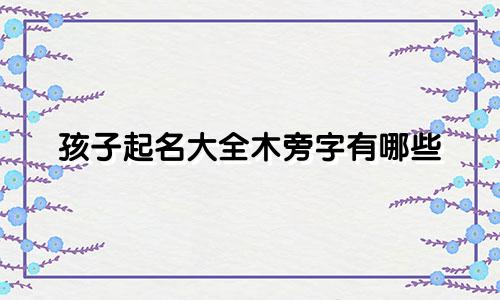 孩子起名大全木旁字有哪些