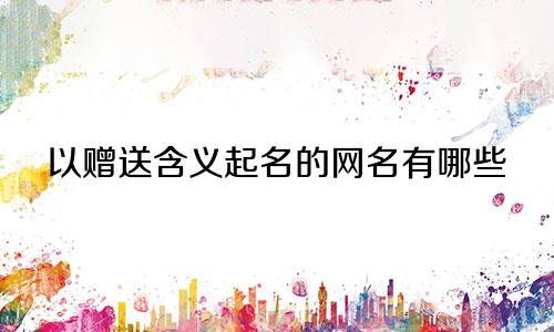 以赠送含义起名的网名有哪些