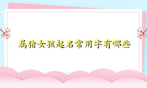 属猪女孩起名常用字有哪些