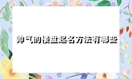 帅气的楼盘起名方法有哪些