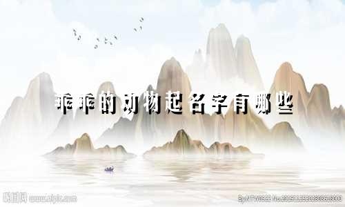 乖乖的动物起名字有哪些