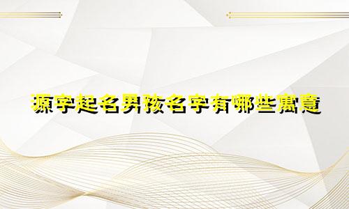 源字起名男孩名字有哪些寓意