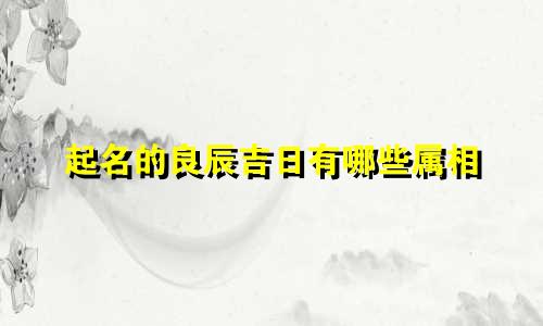 起名的良辰吉日有哪些属相