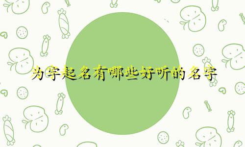 为字起名有哪些好听的名字