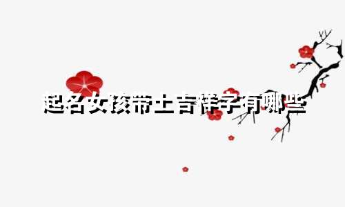 起名女孩带土吉祥字有哪些