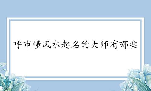 呼市懂风水起名的大师有哪些