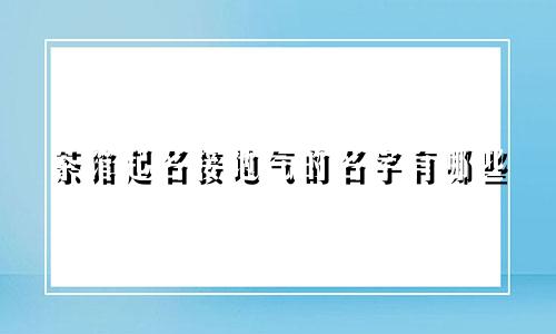 茶馆起名接地气的名字有哪些