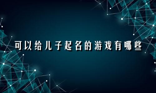 可以给儿子起名的游戏有哪些