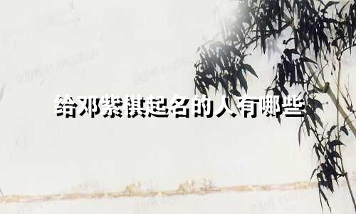 给邓紫棋起名的人有哪些