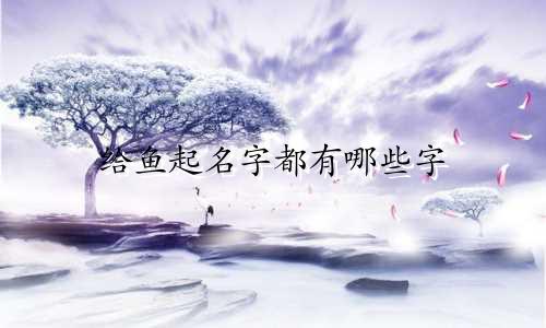 给鱼起名字都有哪些字
