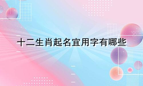 十二生肖起名宜用字有哪些
