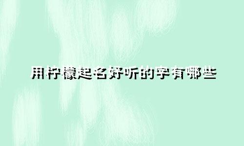 用柠檬起名好听的字有哪些