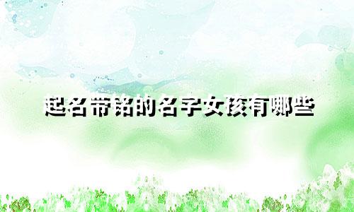 起名带铭的名字女孩有哪些