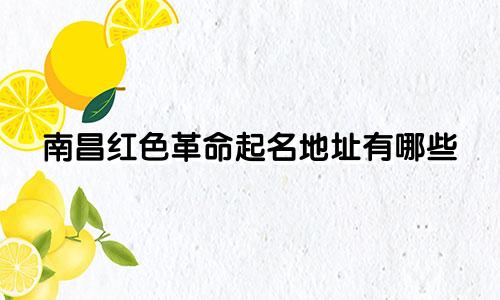 南昌红色革命起名地址有哪些