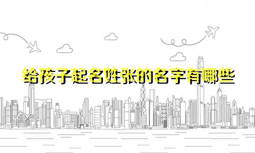 给孩子起名姓张的名字有哪些