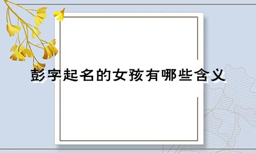 彭字起名的女孩有哪些含义