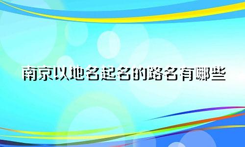 南京以地名起名的路名有哪些