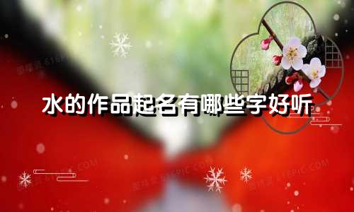 水的作品起名有哪些字好听