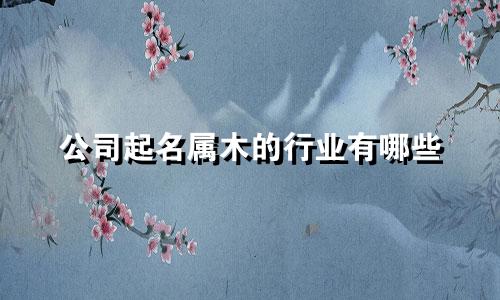 公司起名属木的行业有哪些