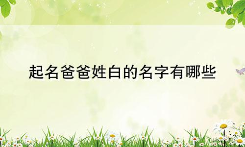 起名爸爸姓白的名字有哪些