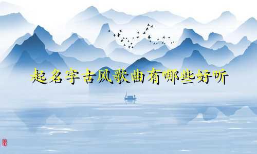 起名字古风歌曲有哪些好听