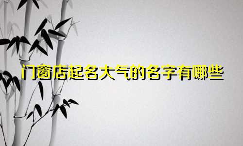 门窗店起名大气的名字有哪些