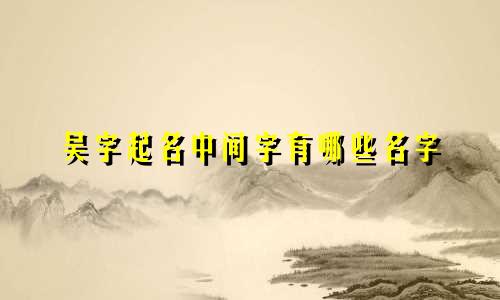 吴字起名中间字有哪些名字