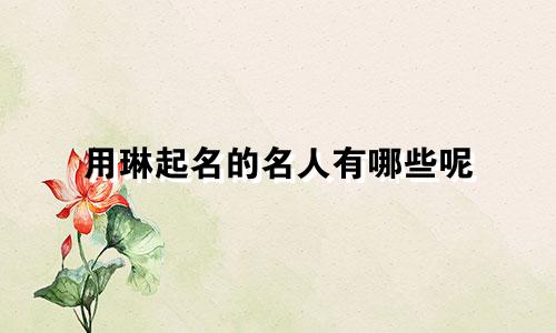 用琳起名的名人有哪些呢
