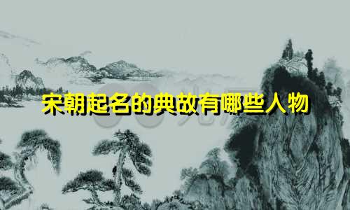 宋朝起名的典故有哪些人物