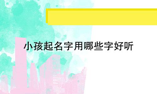 小孩起名字用哪些字好听