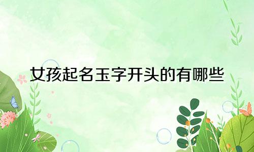女孩起名玉字开头的有哪些