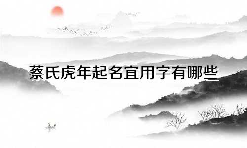 蔡氏虎年起名宜用字有哪些