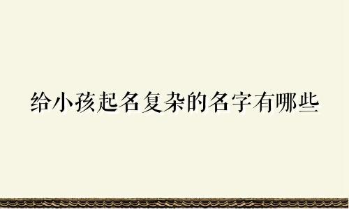 给小孩起名复杂的名字有哪些