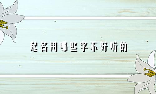 起名用哪些字不好听的