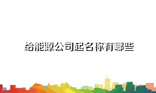 给能源公司起名称有哪些